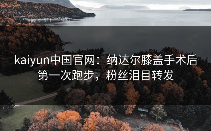 kaiyun中国官网：纳达尔膝盖手术后第一次跑步，粉丝泪目转发