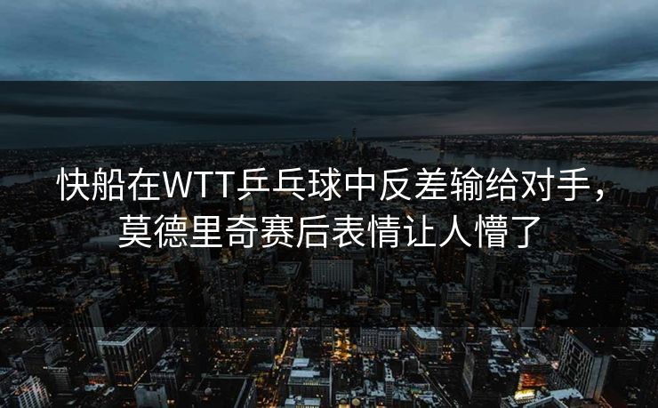 快船在WTT乒乓球中反差输给对手，莫德里奇赛后表情让人懵了