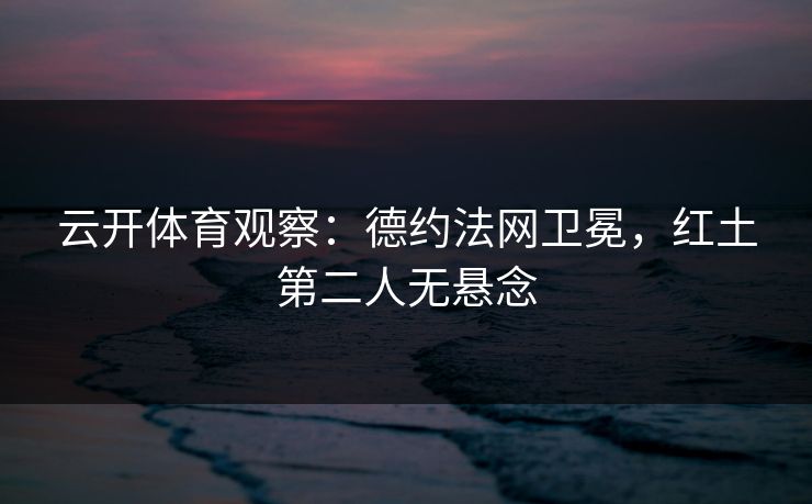 云开体育观察：德约法网卫冕，红土第二人无悬念