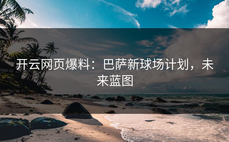 开云网页爆料：巴萨新球场计划，未来蓝图
