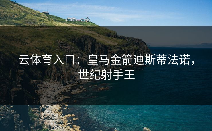 云体育入口:皇马金箭迪斯蒂法诺,世纪射手王