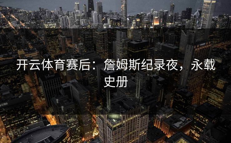 开云体育赛后:詹姆斯纪录夜,永载史册
