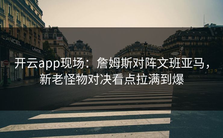开云app现场:詹姆斯对阵文班亚马,新老怪物对决看点拉满到爆