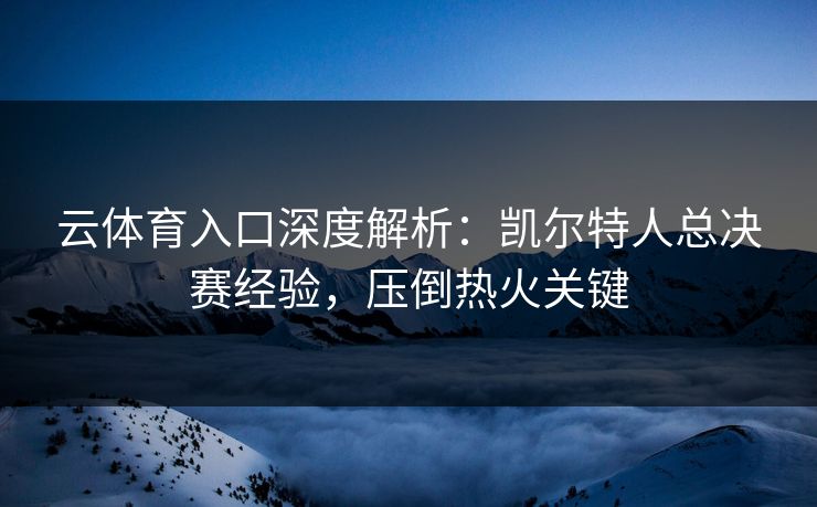 云体育入口深度解析:凯尔特人总决赛经验,压倒热火关键