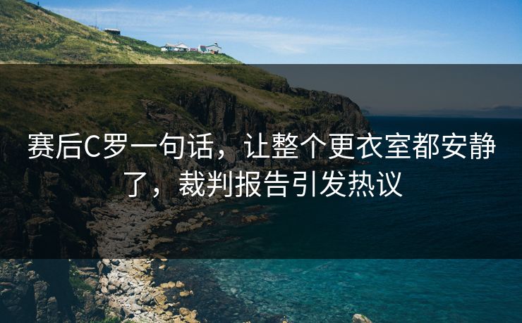 赛后C罗一句话,让整个更衣室都安静了,裁判报告引发热议