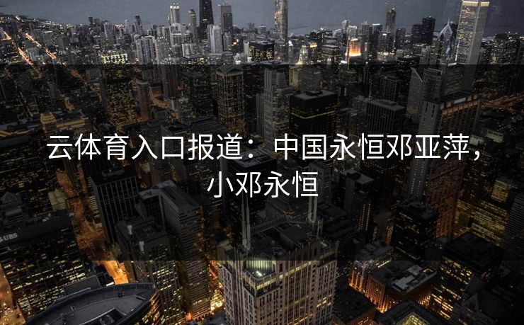 云体育入口报道:中国永恒邓亚萍,小邓永恒