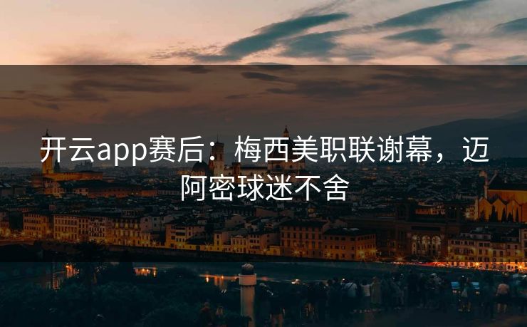开云app赛后:梅西美职联谢幕,迈阿密球迷不舍