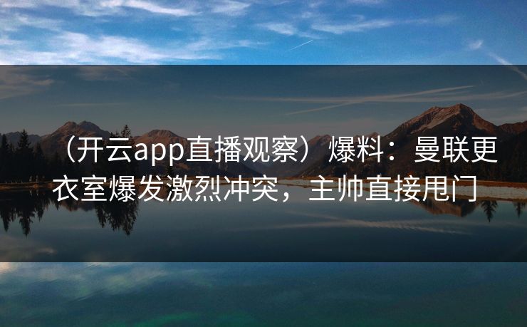 (开云app直播观察)爆料:曼联更衣室爆发激烈冲突,主帅直接甩门