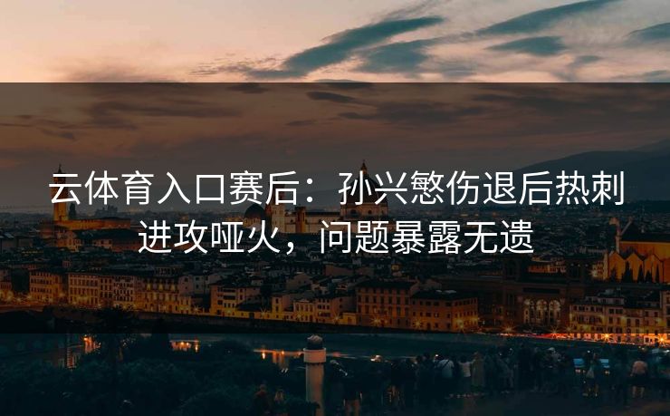 云体育入口赛后:孙兴慜伤退后热刺进攻哑火,问题暴露无遗