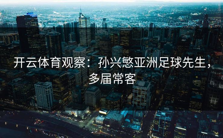 开云体育观察:孙兴慜亚洲足球先生,多届常客