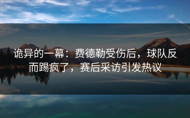 诡异的一幕：费德勒受伤后，球队反而踢疯了，赛后采访引发热议