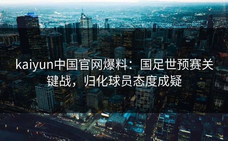 kaiyun中国官网爆料：国足世预赛关键战，归化球员态度成疑