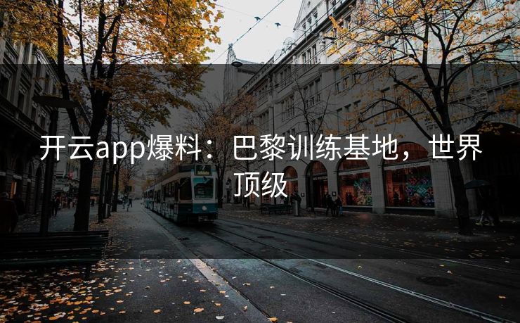 开云app爆料：巴黎训练基地，世界顶级
