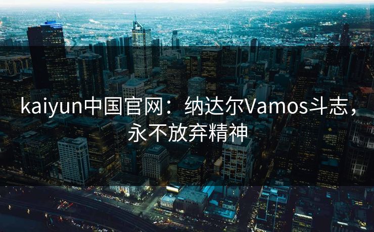 kaiyun中国官网：纳达尔Vamos斗志，永不放弃精神