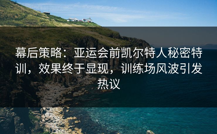 幕后策略：亚运会前凯尔特人秘密特训，效果终于显现，训练场风波引发热议  第1张