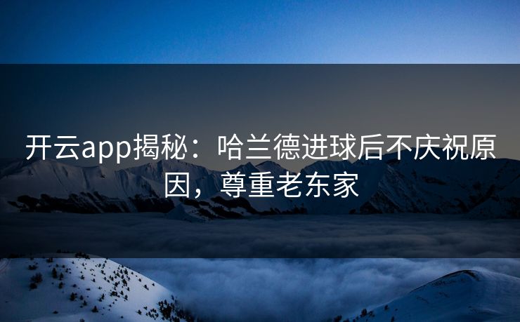 开云app揭秘：哈兰德进球后不庆祝原因，尊重老东家