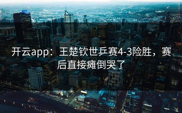 开云app:王楚钦世乒赛4-3险胜,赛后直接瘫倒哭了