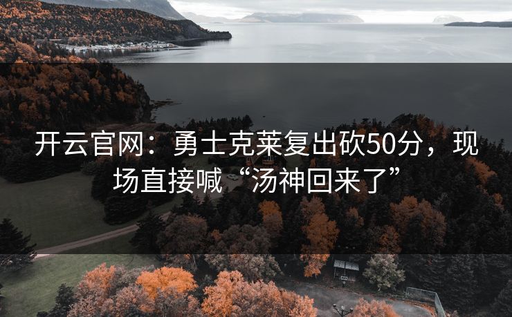 开云官网:勇士克莱复出砍50分,现场直接喊“汤神回来了”