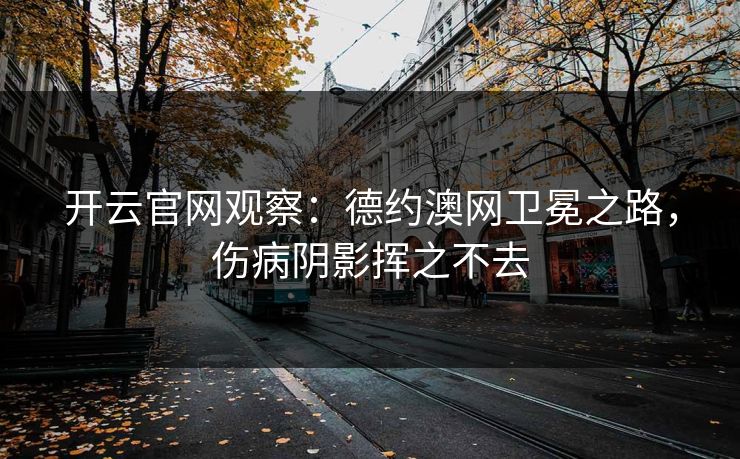 开云官网观察:德约澳网卫冕之路,伤病阴影挥之不去