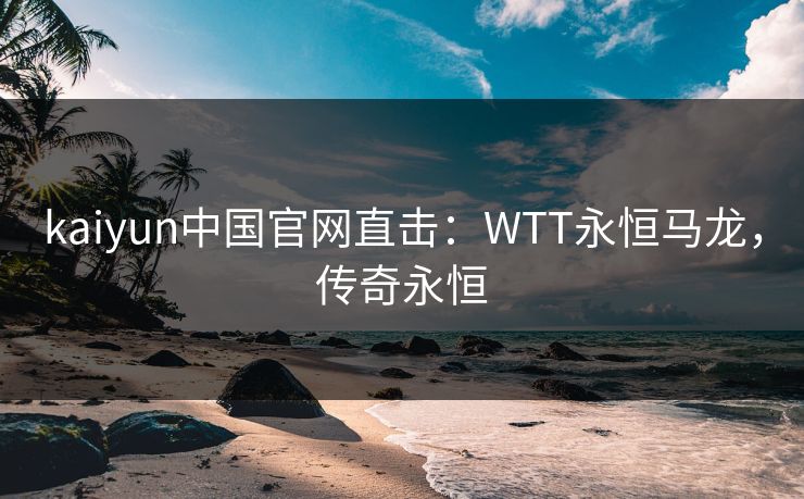 kaiyun中国官网直击:WTT永恒马龙,传奇永恒