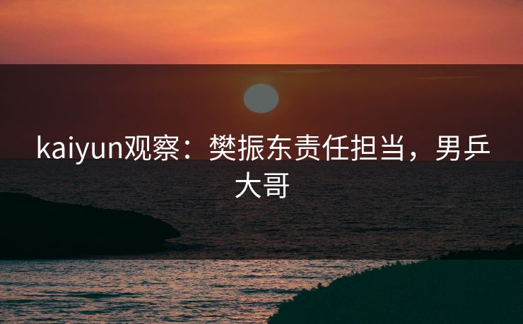 kaiyun观察：樊振东责任担当，男乒大哥