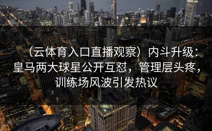 （云体育入口直播观察）内斗升级：皇马两大球星公开互怼，管理层头疼，训练场风波引发热议