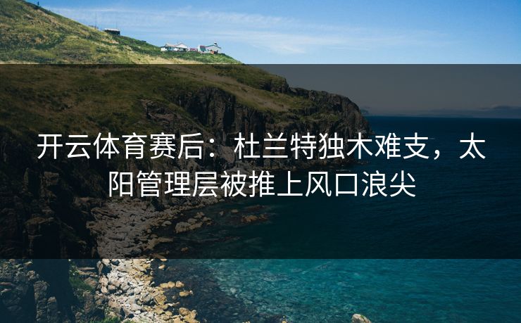 开云体育赛后:杜兰特独木难支,太阳管理层被推上风口浪尖
