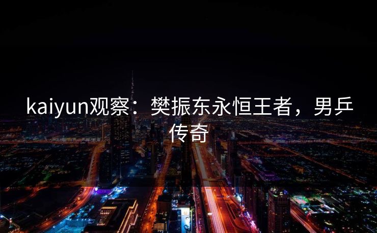 kaiyun观察：樊振东永恒王者，男乒传奇