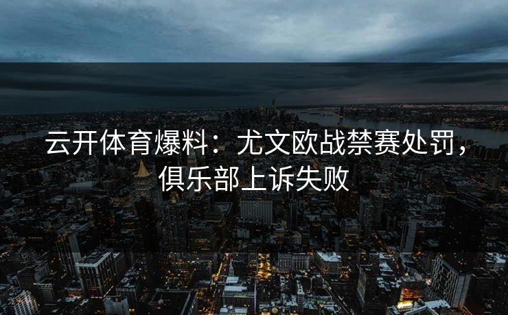 云开体育爆料：尤文欧战禁赛处罚，俱乐部上诉失败