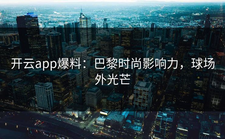 开云app爆料：巴黎时尚影响力，球场外光芒