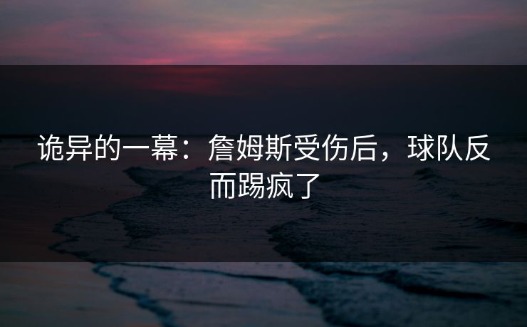诡异的一幕:詹姆斯受伤后,球队反而踢疯了