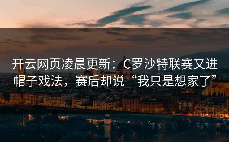 开云网页凌晨更新:C罗沙特联赛又进帽子戏法,赛后却说“我只是想家了” 第1张 开云网页凌晨更新:C罗沙特联赛又进帽子戏法,赛后却说“我只是想家了” 第1张