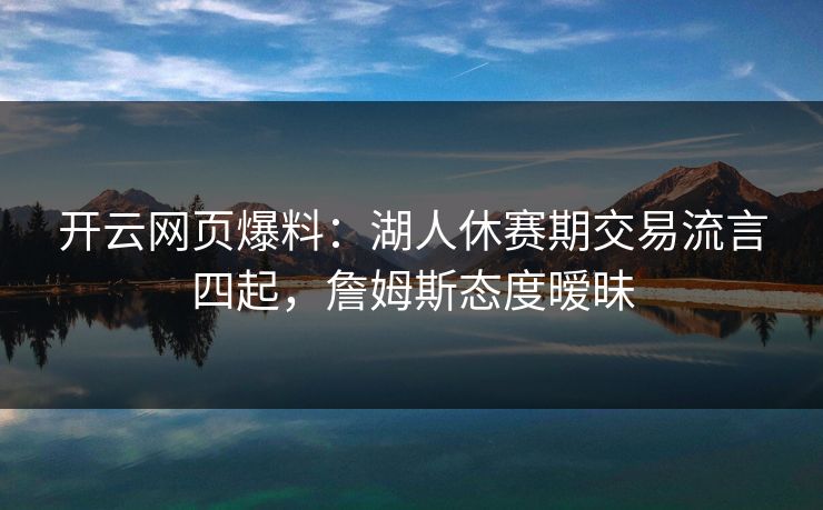 开云网页爆料：湖人休赛期交易流言四起，詹姆斯态度暧昧