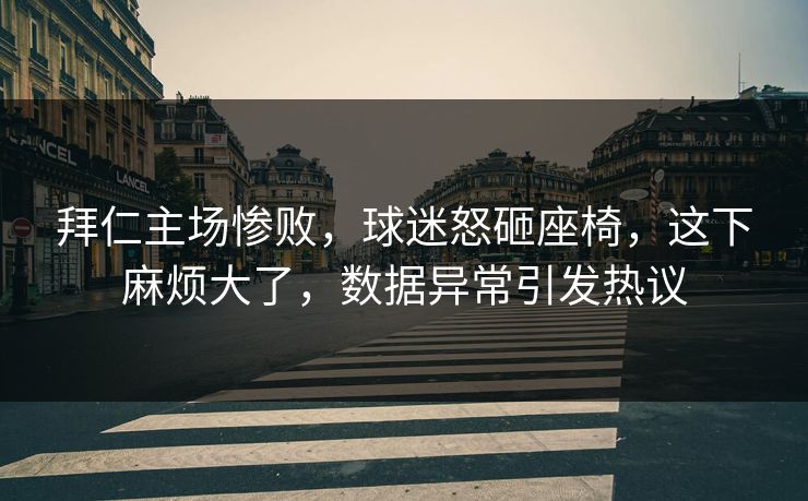 拜仁主场惨败，球迷怒砸座椅，这下麻烦大了，数据异常引发热议