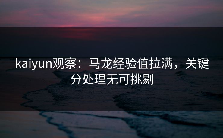 kaiyun观察：马龙经验值拉满，关键分处理无可挑剔  第1张