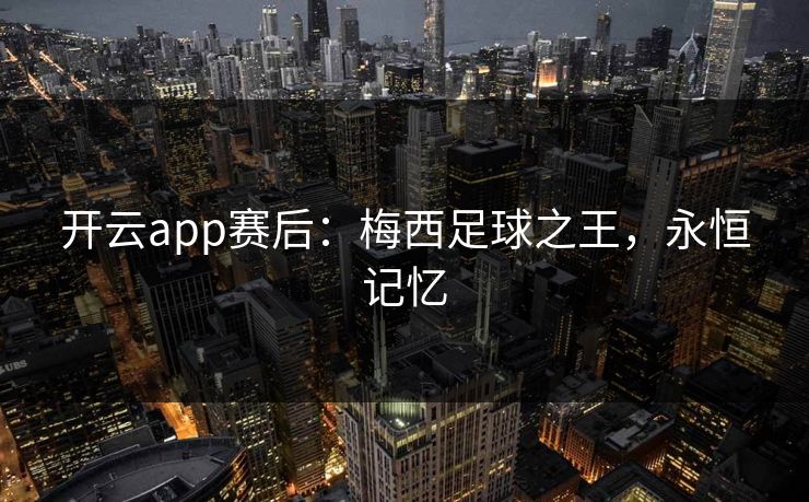 开云app赛后:梅西足球之王,永恒记忆