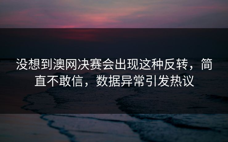 没想到澳网决赛会出现这种反转,简直不敢信,数据异常引发热议