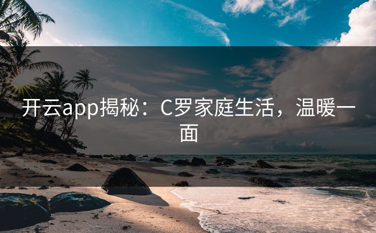开云app揭秘：C罗家庭生活，温暖一面  第1张