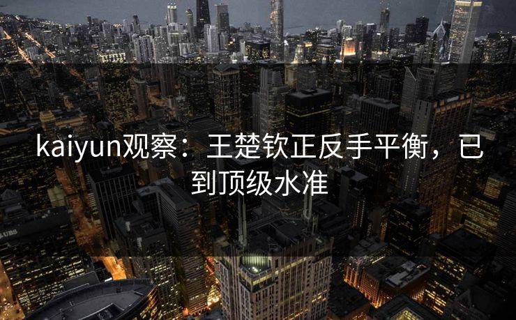 kaiyun观察：王楚钦正反手平衡，已到顶级水准