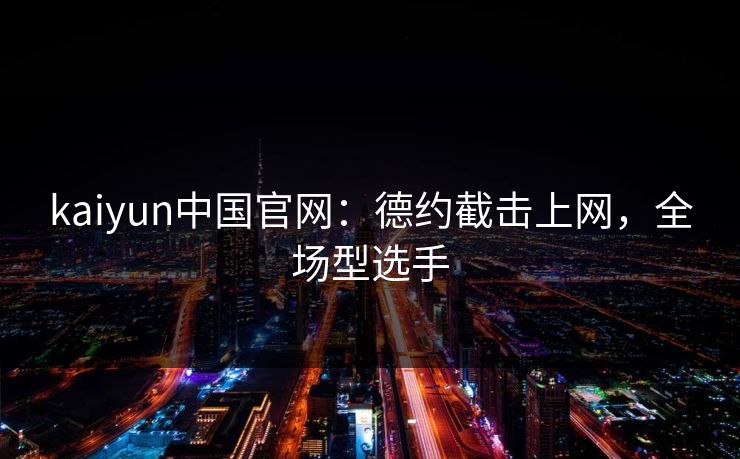 kaiyun中国官网:德约截击上网,全场型选手