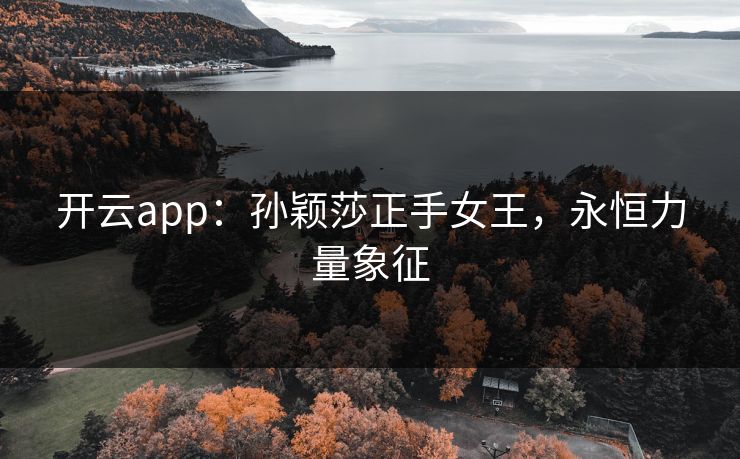 开云app：孙颖莎正手女王，永恒力量象征  第1张