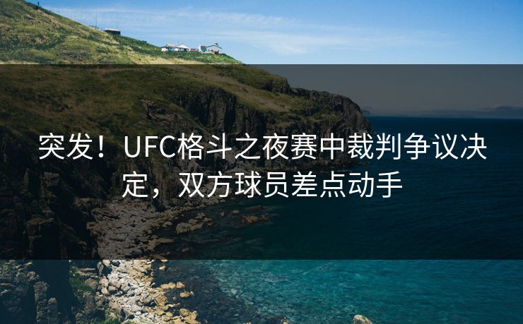 突发！UFC格斗之夜赛中裁判争议决定，双方球员差点动手