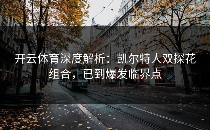 开云体育深度解析:凯尔特人双探花组合,已到爆发临界点 第1张 开云体育深度解析:凯尔特人双探花组合,已到爆发临界点 第1张