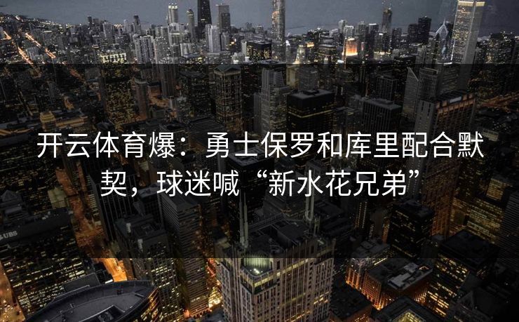 开云体育爆：勇士保罗和库里配合默契，球迷喊“新水花兄弟”  第1张