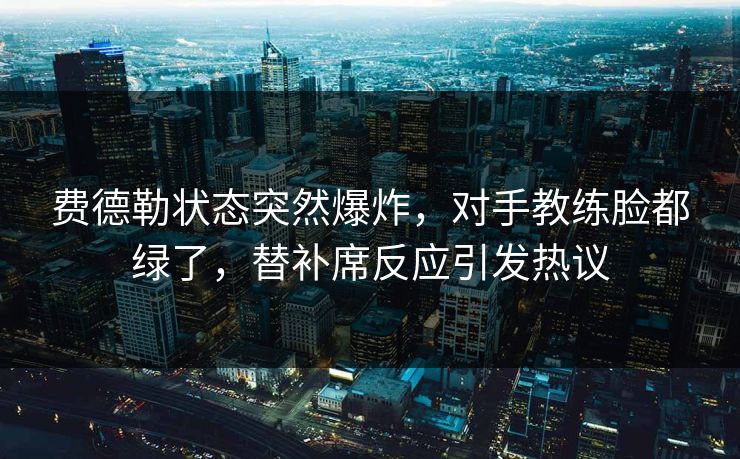 费德勒状态突然爆炸，对手教练脸都绿了，替补席反应引发热议  第1张