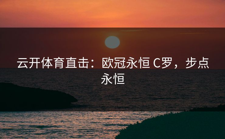 云开体育直击:欧冠永恒 C罗,步点永恒