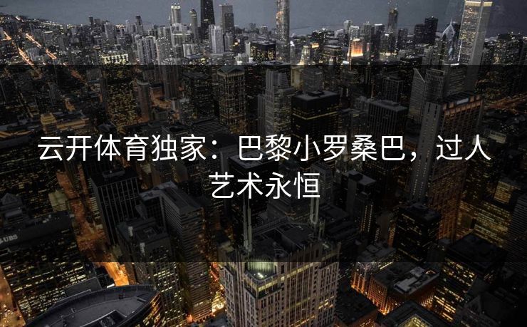 云开体育独家:巴黎小罗桑巴,过人艺术永恒 第1张 云开体育独家:巴黎小罗桑巴,过人艺术永恒 第1张