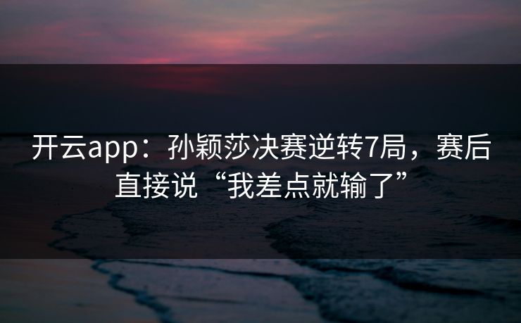 开云app:孙颖莎决赛逆转7局,赛后直接说“我差点就输了” 第1张 开云app:孙颖莎决赛逆转7局,赛后直接说“我差点就输了” 第1张