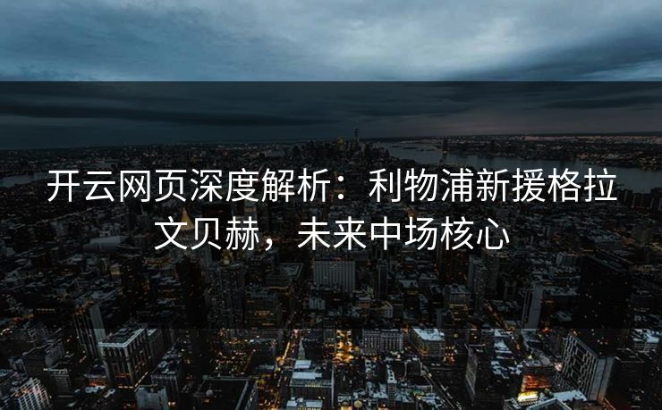 开云网页深度解析：利物浦新援格拉文贝赫，未来中场核心  第1张