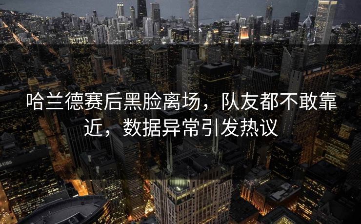 哈兰德赛后黑脸离场,队友都不敢靠近,数据异常引发热议 第1张 哈兰德赛后黑脸离场,队友都不敢靠近,数据异常引发热议 第1张